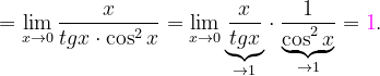 \dpi{120} =\lim_{x\rightarrow 0}\frac{x}{tgx\cdot \cos ^{2}x}=\lim_{x\rightarrow 0}\underset{\rightarrow 1}{\underbrace{\frac{x}{tgx}}}\cdot \frac{1}{ \underset{\rightarrow 1}{\underbrace{\cos ^{2}x}}}={\color{Magenta} 1}.